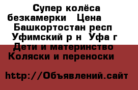 Супер колёса безкамерки › Цена ­ 10 - Башкортостан респ., Уфимский р-н, Уфа г. Дети и материнство » Коляски и переноски   